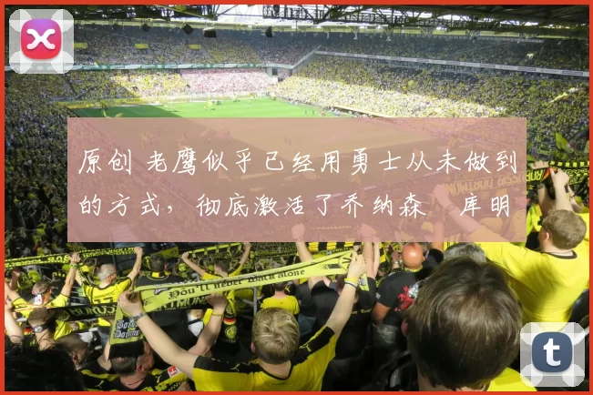 原创 老鹰似乎已经用勇士从未做到的方式，彻底激活了乔纳森・库明加