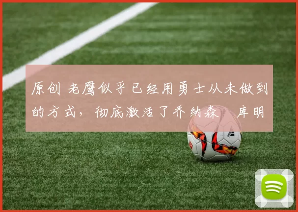 原创 老鹰似乎已经用勇士从未做到的方式，彻底激活了乔纳森・库明加