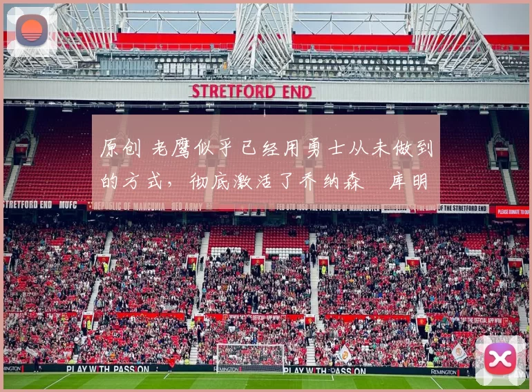 原创 老鹰似乎已经用勇士从未做到的方式,彻底激活了乔纳森・库明加