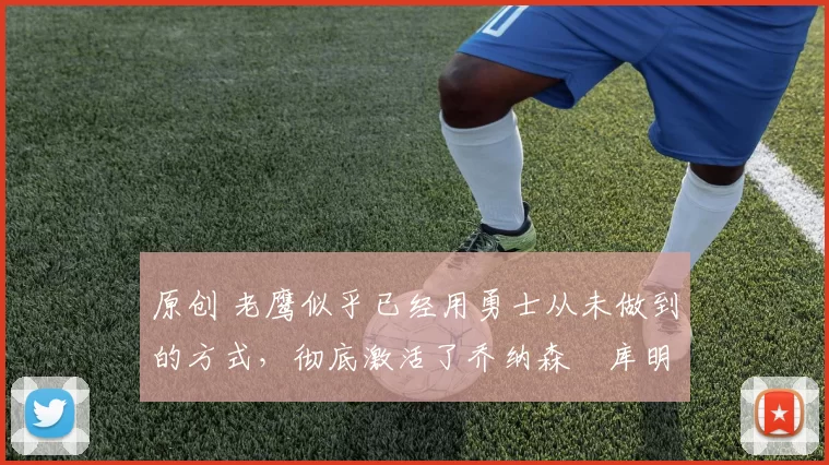 原创 老鹰似乎已经用勇士从未做到的方式,彻底激活了乔纳森・库明加