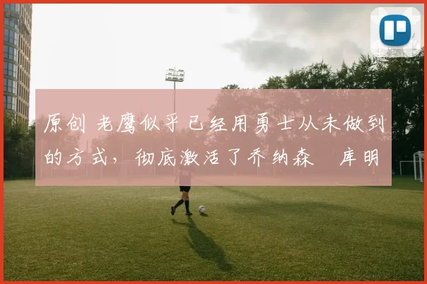 原创 老鹰似乎已经用勇士从未做到的方式，彻底激活了乔纳森・库明加