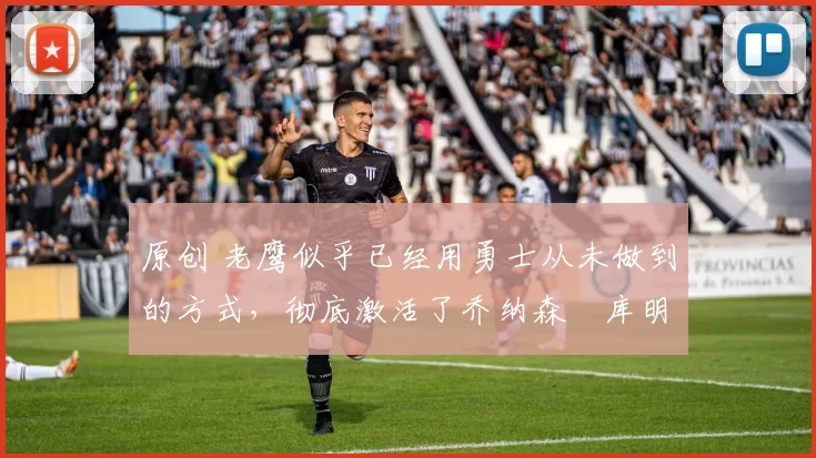 原创 老鹰似乎已经用勇士从未做到的方式，彻底激活了乔纳森・库明加