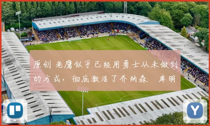 原创 老鹰似乎已经用勇士从未做到的方式,彻底激活了乔纳森・库明加