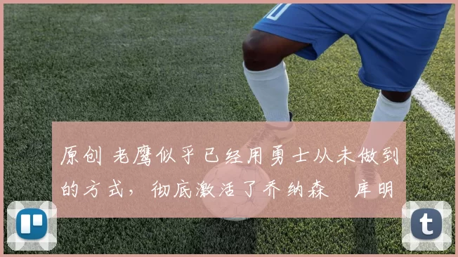 原创 老鹰似乎已经用勇士从未做到的方式,彻底激活了乔纳森・库明加