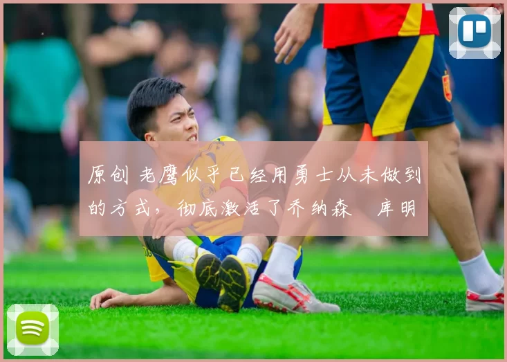 原创 老鹰似乎已经用勇士从未做到的方式,彻底激活了乔纳森・库明加