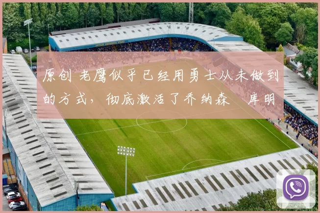 原创 老鹰似乎已经用勇士从未做到的方式,彻底激活了乔纳森・库明加