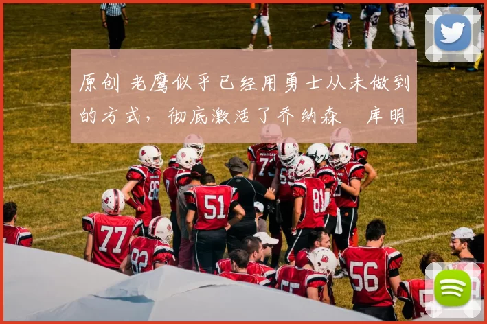 原创 老鹰似乎已经用勇士从未做到的方式，彻底激活了乔纳森・库明加