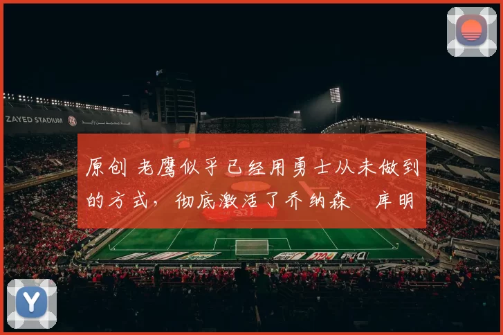 原创 老鹰似乎已经用勇士从未做到的方式,彻底激活了乔纳森・库明加