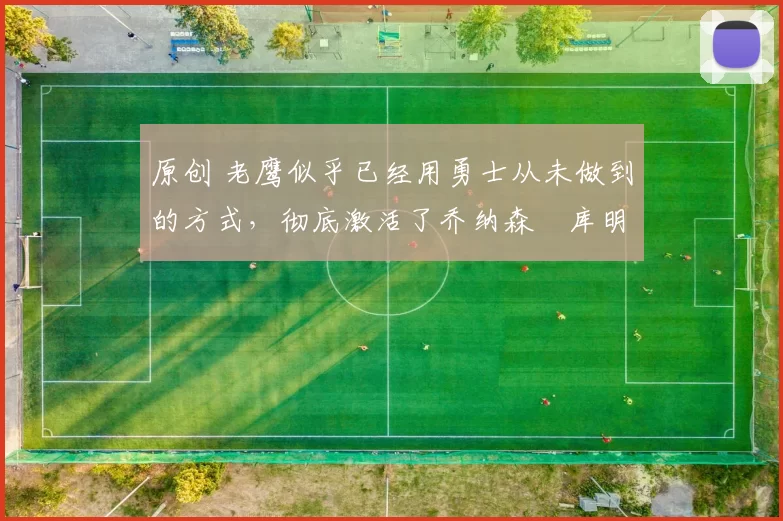 原创 老鹰似乎已经用勇士从未做到的方式,彻底激活了乔纳森・库明加