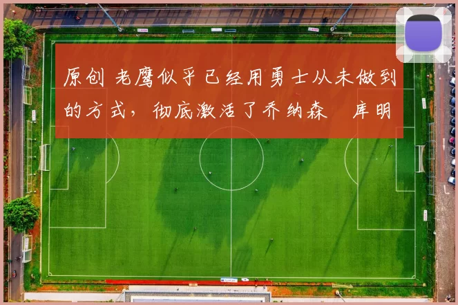 原创 老鹰似乎已经用勇士从未做到的方式，彻底激活了乔纳森・库明加