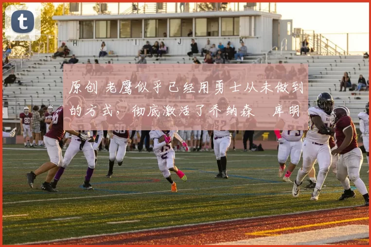 原创 老鹰似乎已经用勇士从未做到的方式,彻底激活了乔纳森・库明加