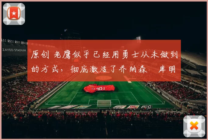 原创 老鹰似乎已经用勇士从未做到的方式,彻底激活了乔纳森・库明加