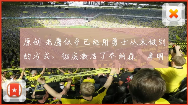 原创 老鹰似乎已经用勇士从未做到的方式，彻底激活了乔纳森・库明加