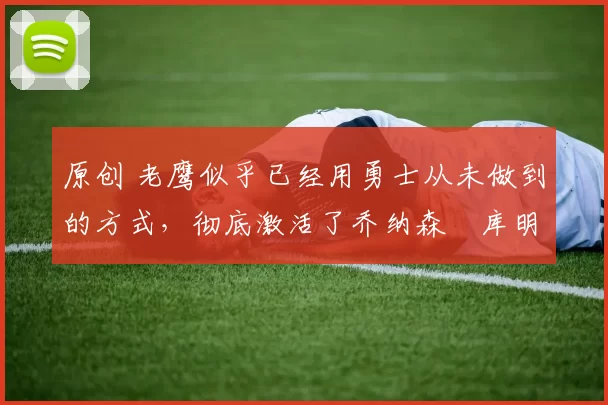 原创 老鹰似乎已经用勇士从未做到的方式,彻底激活了乔纳森・库明加