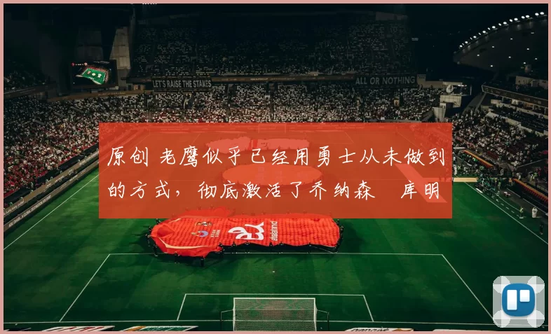 原创 老鹰似乎已经用勇士从未做到的方式，彻底激活了乔纳森・库明加