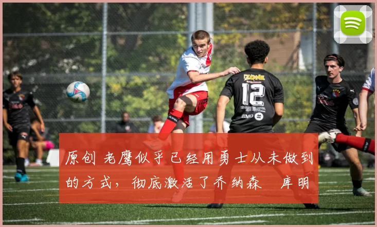 原创 老鹰似乎已经用勇士从未做到的方式,彻底激活了乔纳森・库明加