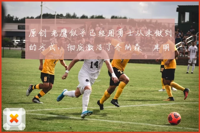 原创 老鹰似乎已经用勇士从未做到的方式,彻底激活了乔纳森・库明加