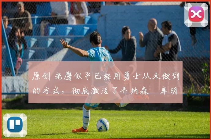 原创 老鹰似乎已经用勇士从未做到的方式,彻底激活了乔纳森・库明加