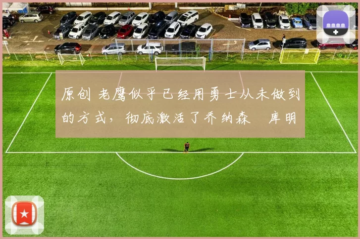 原创 老鹰似乎已经用勇士从未做到的方式,彻底激活了乔纳森・库明加