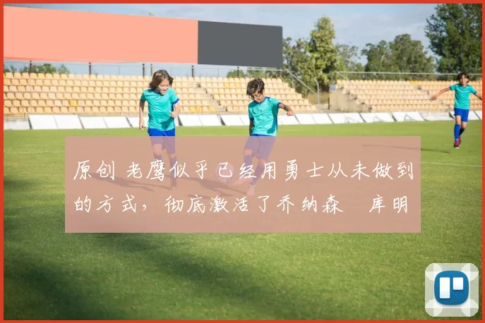 原创 老鹰似乎已经用勇士从未做到的方式,彻底激活了乔纳森・库明加