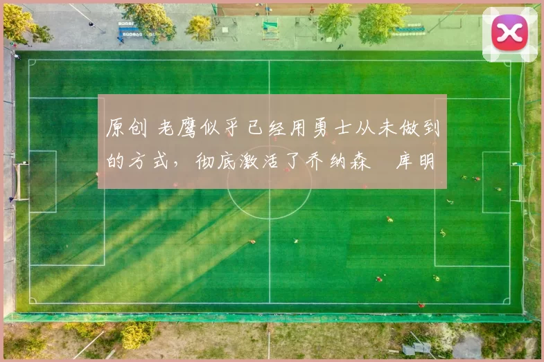 原创 老鹰似乎已经用勇士从未做到的方式,彻底激活了乔纳森・库明加