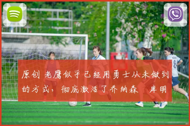 原创 老鹰似乎已经用勇士从未做到的方式,彻底激活了乔纳森・库明加