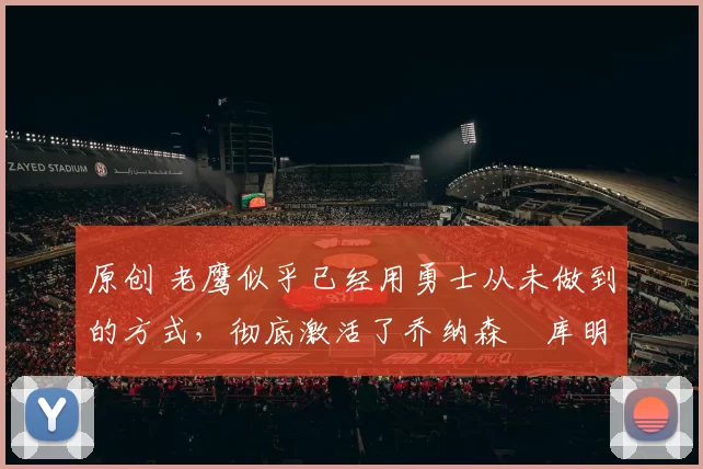 原创 老鹰似乎已经用勇士从未做到的方式，彻底激活了乔纳森・库明加