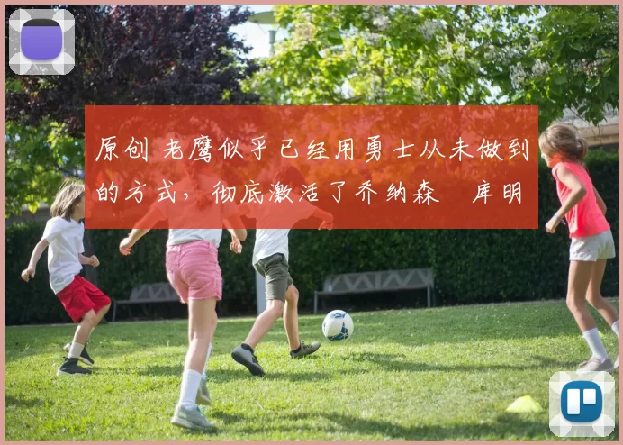 原创 老鹰似乎已经用勇士从未做到的方式，彻底激活了乔纳森・库明加