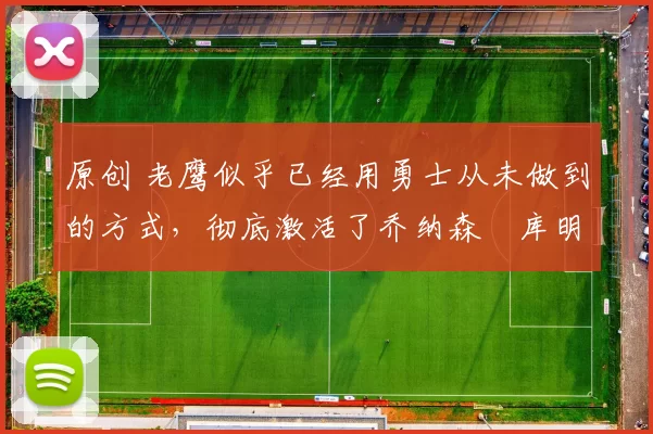 原创 老鹰似乎已经用勇士从未做到的方式，彻底激活了乔纳森・库明加