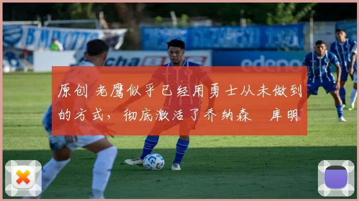 原创 老鹰似乎已经用勇士从未做到的方式，彻底激活了乔纳森・库明加