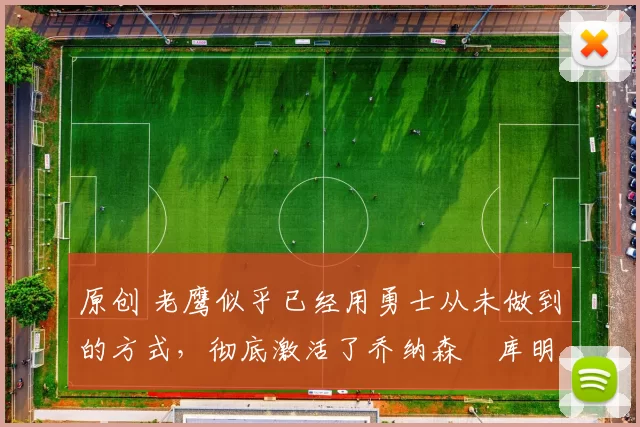 原创 老鹰似乎已经用勇士从未做到的方式，彻底激活了乔纳森・库明加