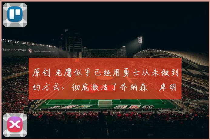 原创 老鹰似乎已经用勇士从未做到的方式，彻底激活了乔纳森・库明加