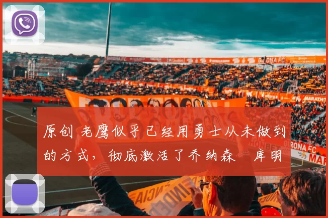 原创 老鹰似乎已经用勇士从未做到的方式，彻底激活了乔纳森・库明加