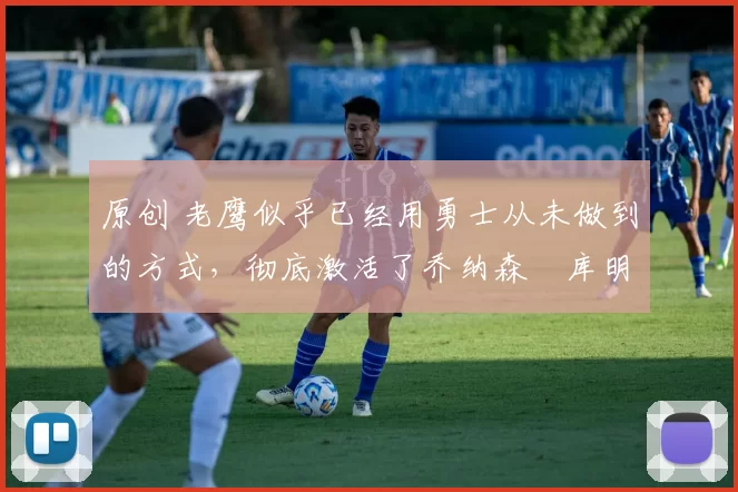 原创 老鹰似乎已经用勇士从未做到的方式，彻底激活了乔纳森・库明加