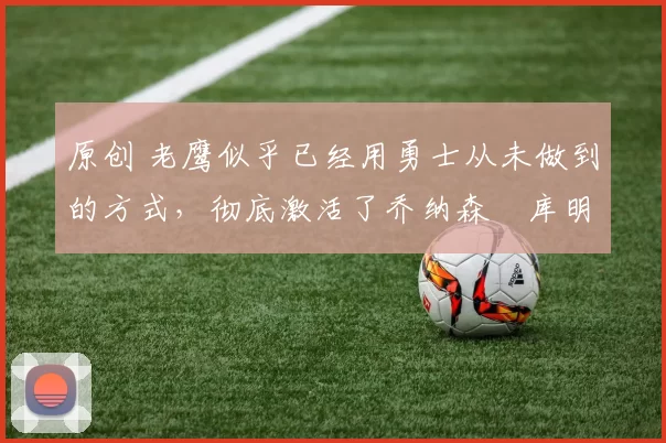 原创 老鹰似乎已经用勇士从未做到的方式,彻底激活了乔纳森・库明加