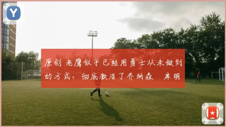 原创 老鹰似乎已经用勇士从未做到的方式,彻底激活了乔纳森・库明加