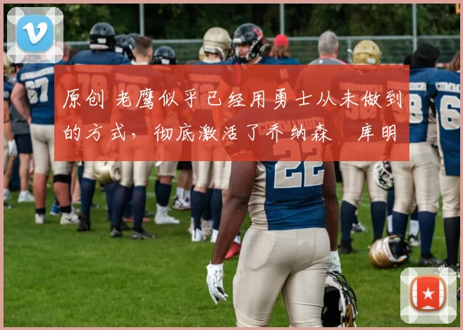 原创 老鹰似乎已经用勇士从未做到的方式,彻底激活了乔纳森・库明加