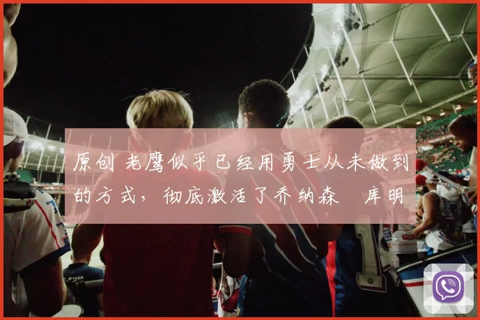 原创 老鹰似乎已经用勇士从未做到的方式，彻底激活了乔纳森・库明加