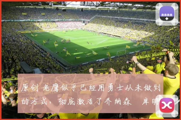 原创 老鹰似乎已经用勇士从未做到的方式,彻底激活了乔纳森・库明加