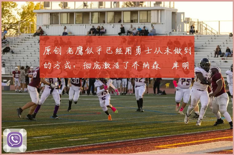 原创 老鹰似乎已经用勇士从未做到的方式，彻底激活了乔纳森・库明加