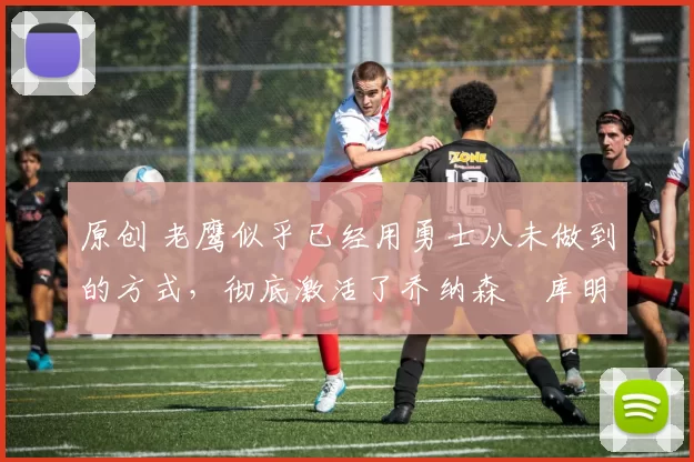 原创 老鹰似乎已经用勇士从未做到的方式,彻底激活了乔纳森・库明加