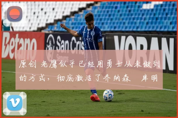 原创 老鹰似乎已经用勇士从未做到的方式,彻底激活了乔纳森・库明加