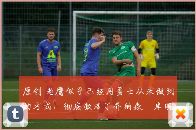 原创 老鹰似乎已经用勇士从未做到的方式,彻底激活了乔纳森・库明加