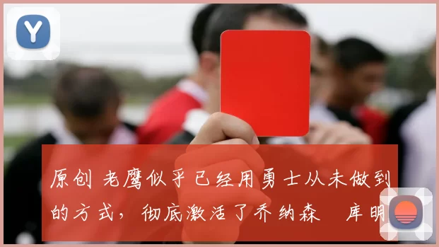 原创 老鹰似乎已经用勇士从未做到的方式,彻底激活了乔纳森・库明加