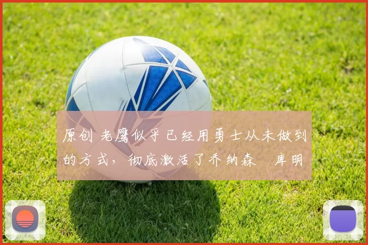 原创 老鹰似乎已经用勇士从未做到的方式,彻底激活了乔纳森・库明加