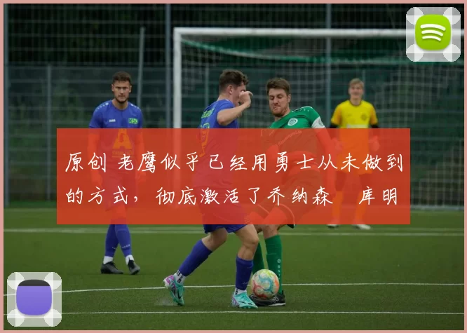 原创 老鹰似乎已经用勇士从未做到的方式,彻底激活了乔纳森・库明加