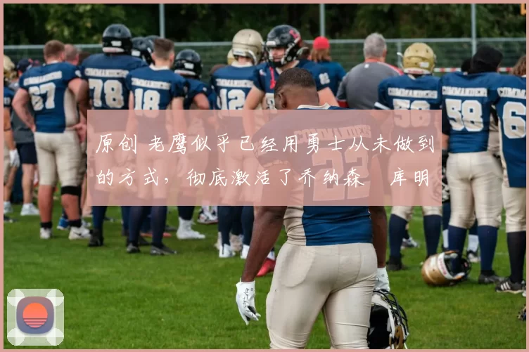 原创 老鹰似乎已经用勇士从未做到的方式,彻底激活了乔纳森・库明加