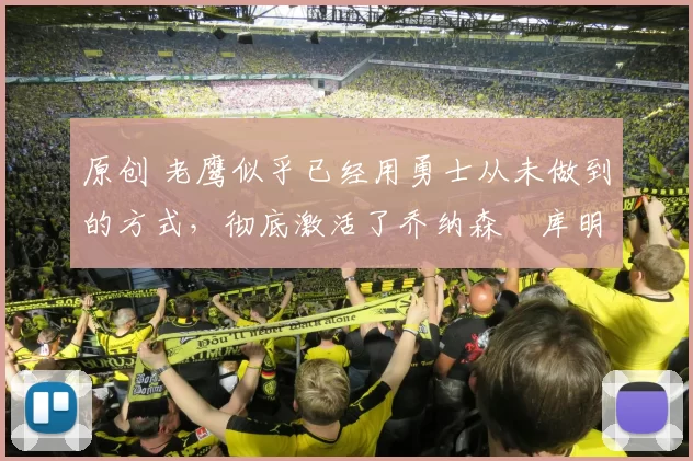 原创 老鹰似乎已经用勇士从未做到的方式,彻底激活了乔纳森・库明加