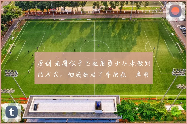 原创 老鹰似乎已经用勇士从未做到的方式,彻底激活了乔纳森・库明加