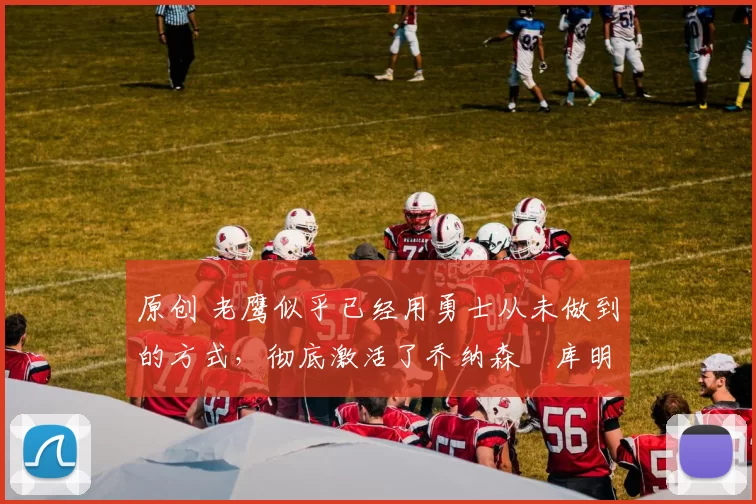 原创 老鹰似乎已经用勇士从未做到的方式,彻底激活了乔纳森・库明加